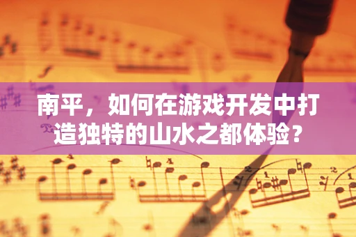 南平，如何在游戏开发中打造独特的山水之都体验？