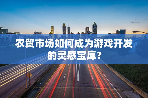 农贸市场如何成为游戏开发的灵感宝库？