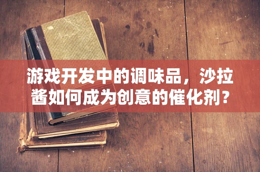 游戏开发中的调味品，沙拉酱如何成为创意的催化剂？