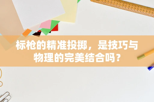 标枪的精准投掷，是技巧与物理的完美结合吗？