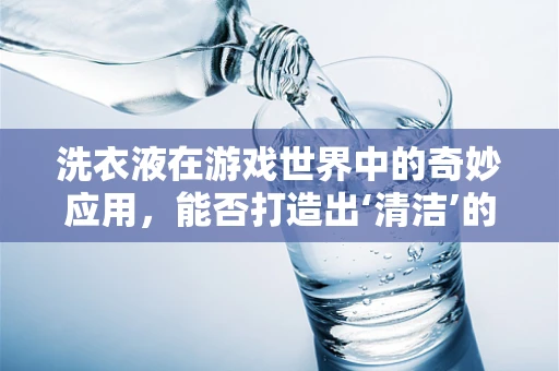 洗衣液在游戏世界中的奇妙应用，能否打造出‘清洁’的虚拟环境？