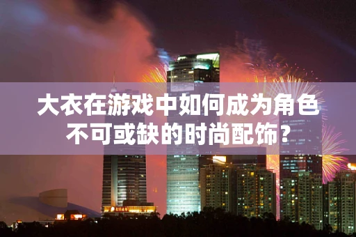 大衣在游戏中如何成为角色不可或缺的时尚配饰？