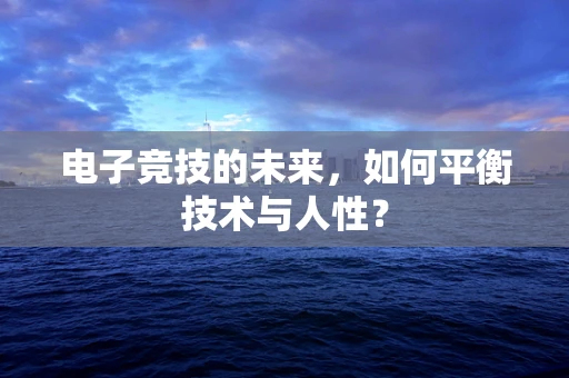 电子竞技的未来，如何平衡技术与人性？