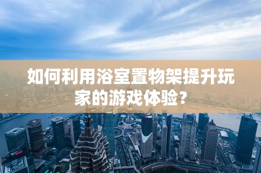 如何利用浴室置物架提升玩家的游戏体验？