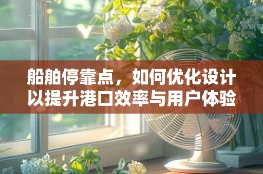 船舶停靠点，如何优化设计以提升港口效率与用户体验？