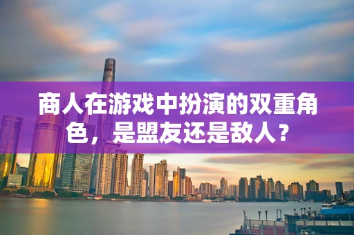 商人在游戏中扮演的双重角色，是盟友还是敌人？