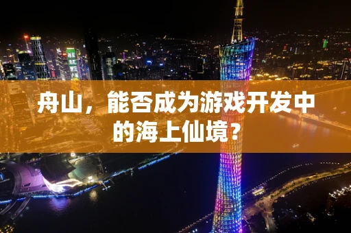 舟山，能否成为游戏开发中的海上仙境？