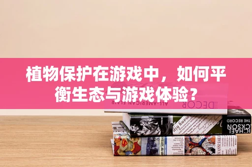 植物保护在游戏中，如何平衡生态与游戏体验？
