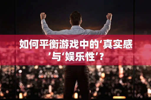 如何平衡游戏中的‘真实感’与‘娱乐性’？