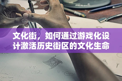 文化街，如何通过游戏化设计激活历史街区的文化生命力？