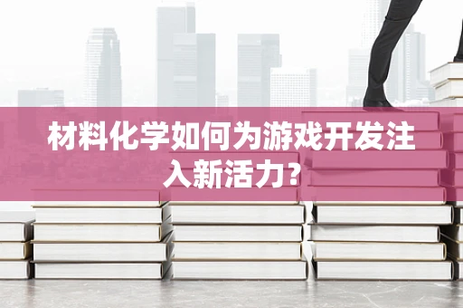 材料化学如何为游戏开发注入新活力？