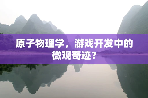 原子物理学，游戏开发中的微观奇迹？
