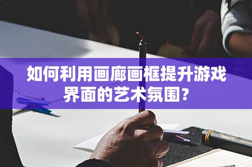 如何利用画廊画框提升游戏界面的艺术氛围？