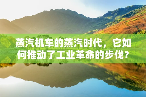 蒸汽机车的蒸汽时代，它如何推动了工业革命的步伐？