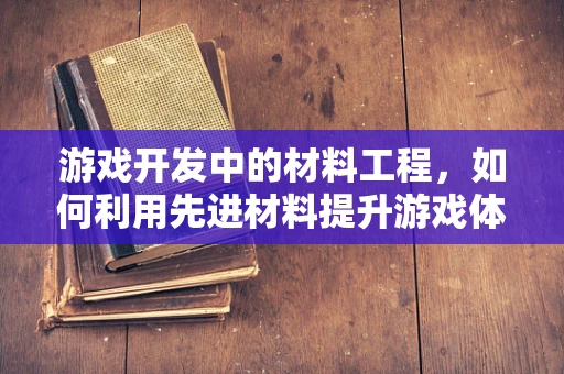 游戏开发中的材料工程，如何利用先进材料提升游戏体验？