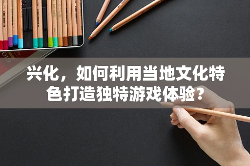 兴化，如何利用当地文化特色打造独特游戏体验？