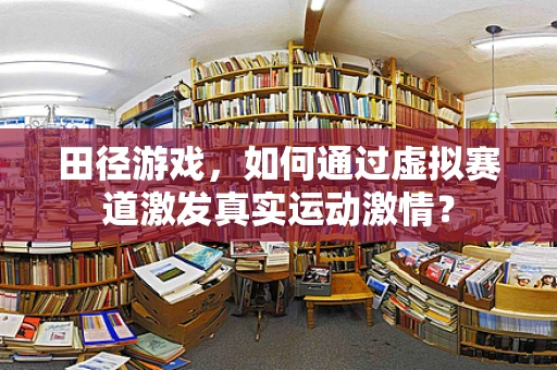 田径游戏，如何通过虚拟赛道激发真实运动激情？