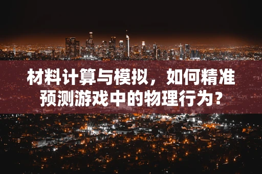 材料计算与模拟，如何精准预测游戏中的物理行为？