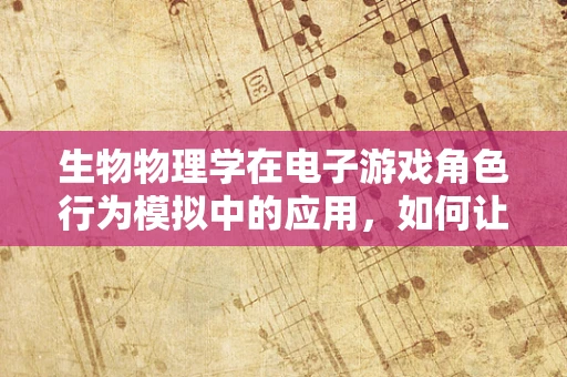 生物物理学在电子游戏角色行为模拟中的应用，如何让AI角色更真实？