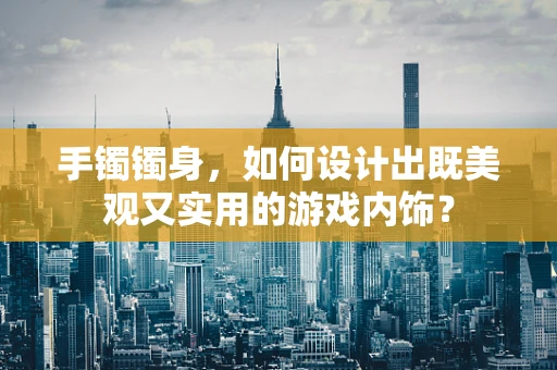 手镯镯身，如何设计出既美观又实用的游戏内饰？