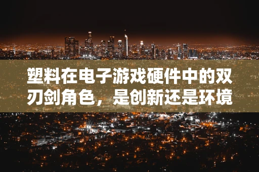 塑料在电子游戏硬件中的双刃剑角色，是创新还是环境之忧？