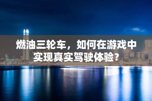燃油三轮车，如何在游戏中实现真实驾驶体验？