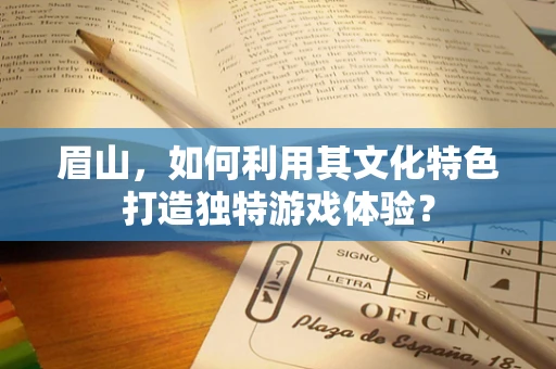 眉山，如何利用其文化特色打造独特游戏体验？
