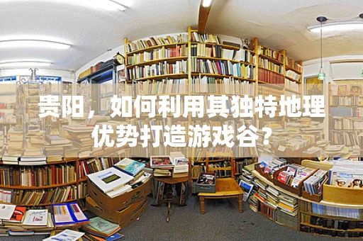 贵阳，如何利用其独特地理优势打造游戏谷？