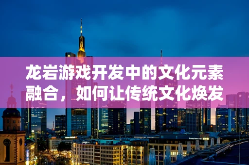 龙岩游戏开发中的文化元素融合，如何让传统文化焕发新活力？