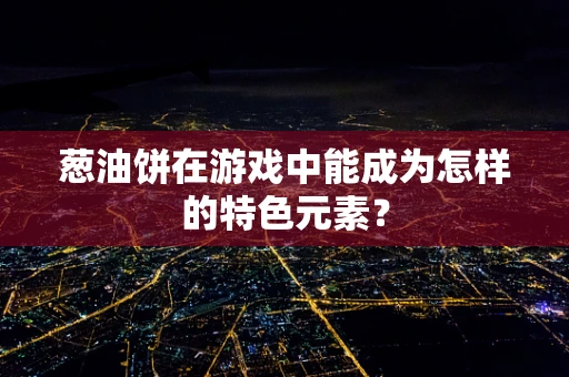 葱油饼在游戏中能成为怎样的特色元素？