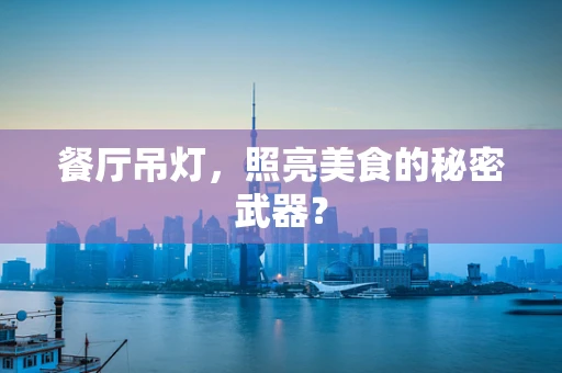 餐厅吊灯，照亮美食的秘密武器？