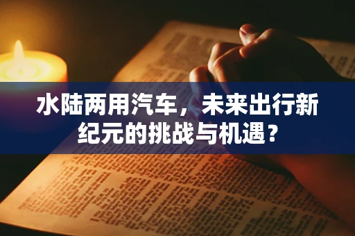 水陆两用汽车，未来出行新纪元的挑战与机遇？