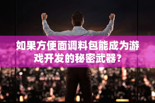 如果方便面调料包能成为游戏开发的秘密武器？