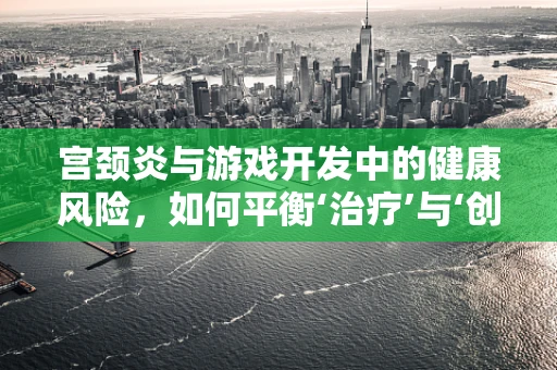 宫颈炎与游戏开发中的健康风险，如何平衡‘治疗’与‘创新’？