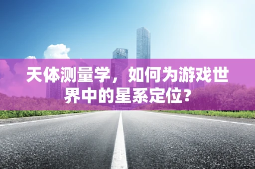 天体测量学，如何为游戏世界中的星系定位？