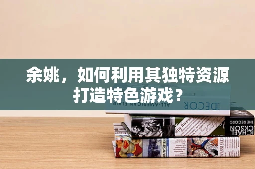 余姚，如何利用其独特资源打造特色游戏？