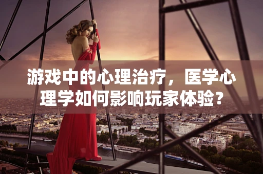 游戏中的心理治疗，医学心理学如何影响玩家体验？