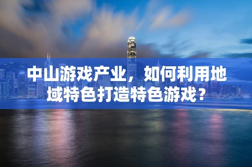 中山游戏产业，如何利用地域特色打造特色游戏？
