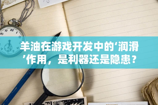 羊油在游戏开发中的‘润滑’作用，是利器还是隐患？