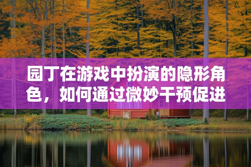 园丁在游戏中扮演的隐形角色，如何通过微妙干预促进玩家成长？