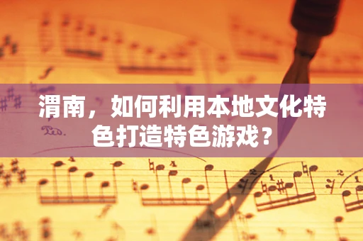 渭南，如何利用本地文化特色打造特色游戏？