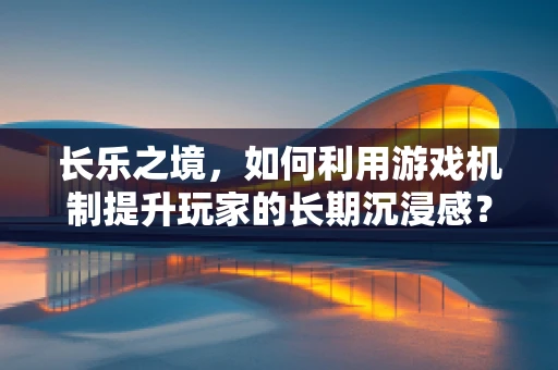长乐之境，如何利用游戏机制提升玩家的长期沉浸感？