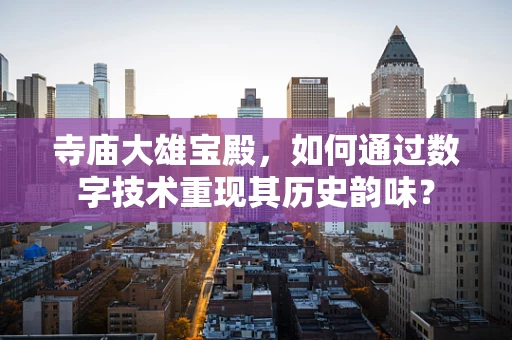 寺庙大雄宝殿，如何通过数字技术重现其历史韵味？