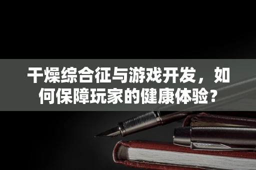 干燥综合征与游戏开发，如何保障玩家的健康体验？
