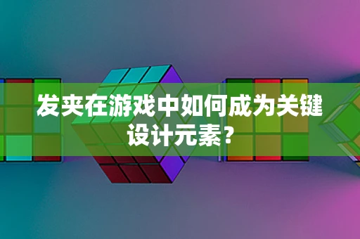 发夹在游戏中如何成为关键设计元素？
