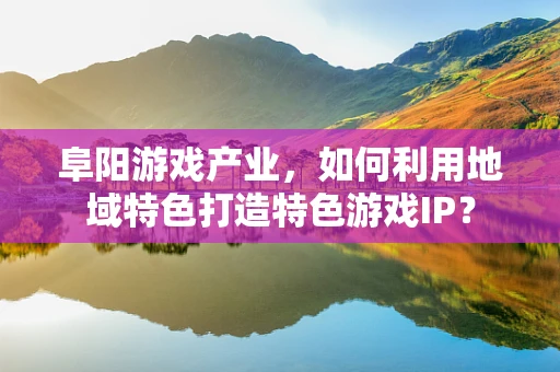 阜阳游戏产业，如何利用地域特色打造特色游戏IP？