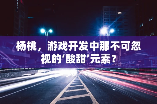 杨桃，游戏开发中那不可忽视的‘酸甜’元素？
