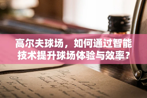 高尔夫球场，如何通过智能技术提升球场体验与效率？