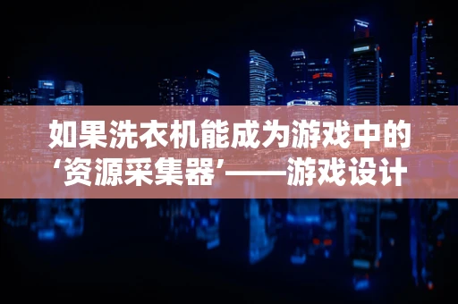 如果洗衣机能成为游戏中的‘资源采集器’——游戏设计中的创新应用
