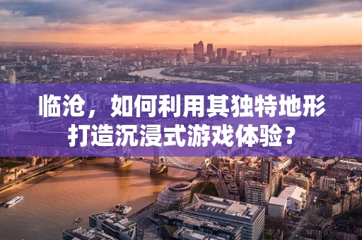 临沧，如何利用其独特地形打造沉浸式游戏体验？